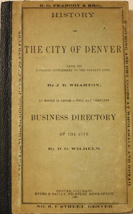 History Of The City Of Denver From Its Earliest Settlement To The Present Time, By J. E. Wharton To Which Is Added A Full And Complete Business Directory, Of The City By D. O. Wilhelm
