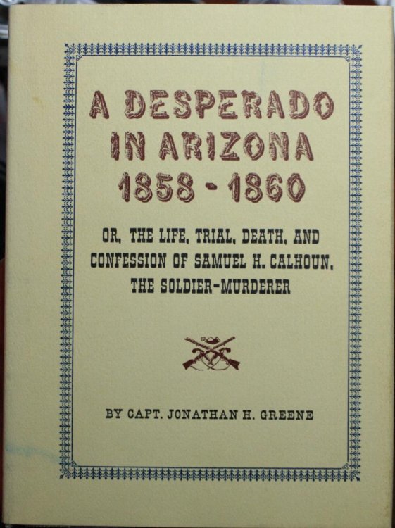 A Desperado In Arizona 1858-1860 Or, The Life, Trial, Death, And Confession OF Samuel H. Calhoun, The Soldier Murderer