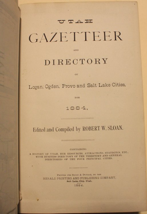Utah Gazetteer and Directory of Logan, Ogden, Provo and Salt Lake Cities for 1884 Edited and Compiled by Robert W. Sloan Containing a History of Utah, Her Resources, Attractions, Statistics, Etc, With Business Directory of the Territory and General Direct