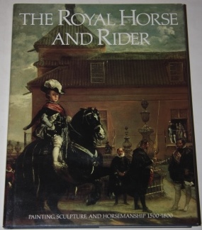 Image for The Royal Horse and Rider. Painting, Sculpture, and Horsemanship 1500 - 1800 The Royal Horse and Rider. Painting, Sculpture, and Horsemanship 1500 - 1800