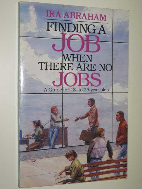 Finding A Job When There Are No Jobs : A Guide For 18-25 Year Olds