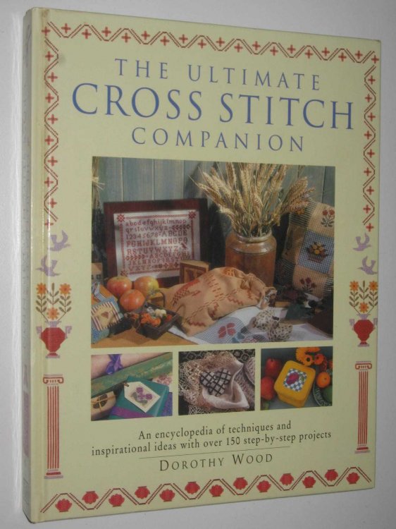The Ultimate Cross Stitch Companion : An Encyclopedia of Techniques and Inspirational Ideas with Over 150 Step-by-step Projects