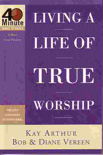 Living A Life Of True Worship; 40 Minute Bible Studies - 6 Week Study Program