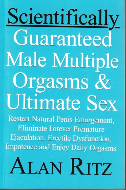 Scientifically Guaranteed Male Multiple Orgasms and Ultimate Sex; Restart Natural Penis Enlargement, Eliminate Forever Premature Ejaculation, Erectile Dysfunction, Impotence and Enjoy Daily Orgasms
