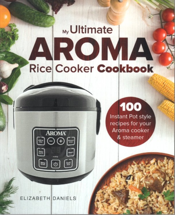 Ultimate AROMA Rice Cooker Cookbook; 100 Instant Pot Style Recipes for Your Aroma Cooker & Steamer