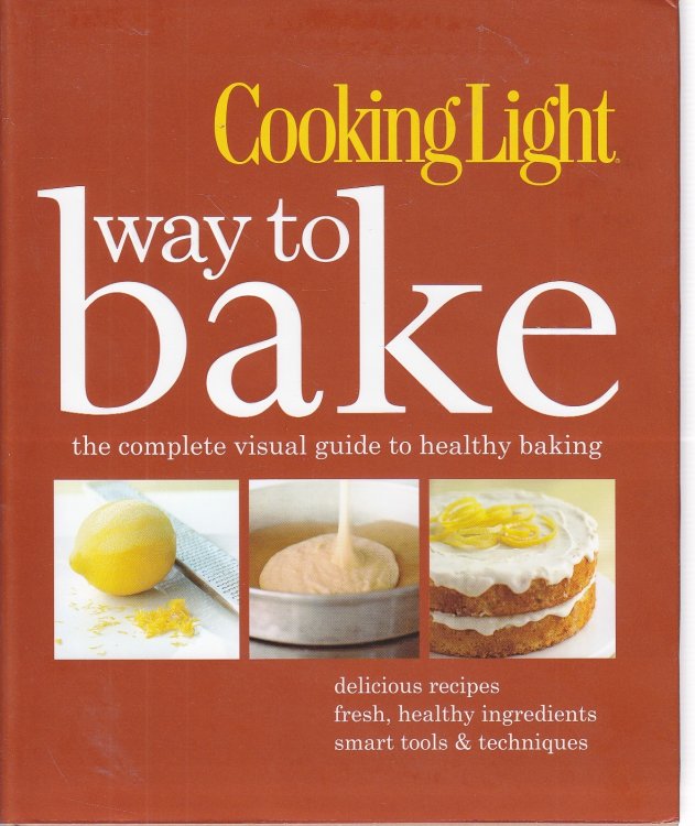 Cooking Light Way to Bake The Complete Visual Guide to Healthy Baking