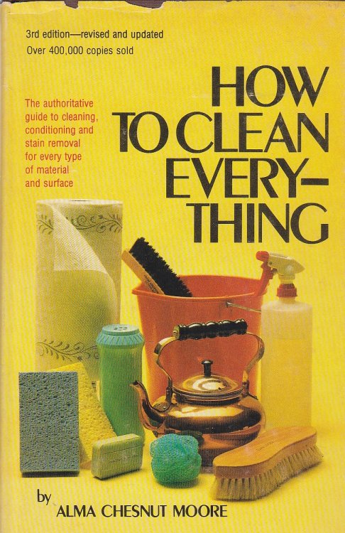 How to Clean Everything; An Encyclopedia of What to Use and How to Use It
