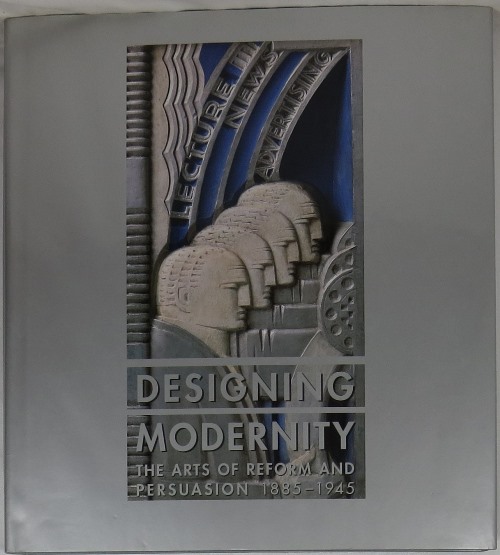 Image for Designing Modernity: The Arts of Reform and Persuasion, 1885-1945 Designing Modernity: The Arts of Reform and Persuasion, 1885-1945