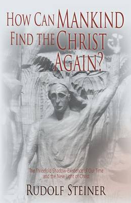 Image for How Can Mankind Find the Christ Again The threefold shadow existence of our time and the new light of Christ How Can Mankind Find the Christ Again The threefold shadow existence of our time and the new light of Christ