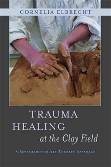 Trauma Healing at the Clay Field A Sensorimotor Art Therapy Approach