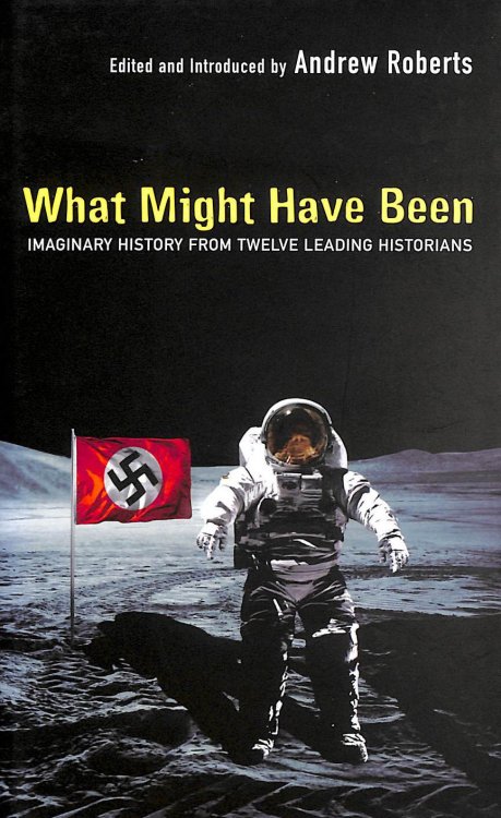 What Might Have Been: Leading Historians On Twelve 'What Ifs' Of History: Imaginary History From Twelve Leading Historians