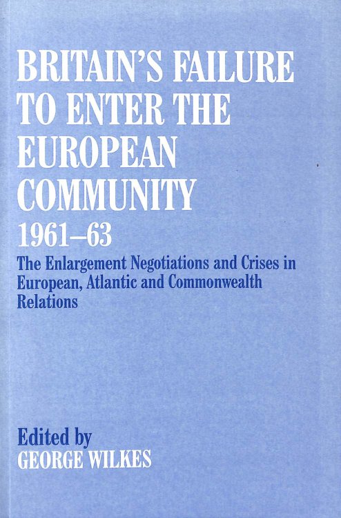Britain's Failure to Enter the European Community, 1961-63: The Enlargement Negotiations and Crises in European, Atlantic and Commonwealth Relations