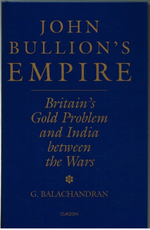 JOHN BULLION'S EMPIRE : BRITAIN'S GOLD PROBLEM AND INDIA BETWEEN THE WARS