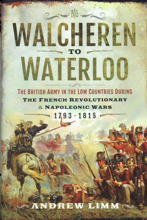 WALCHEREN TO WATERLOO : THE BRITISH ARMY IN THE LOW COUNTRIES DURING THE FRENCH REVOLUTIONARY AND NAPOLEONIC WARS 1793-1815