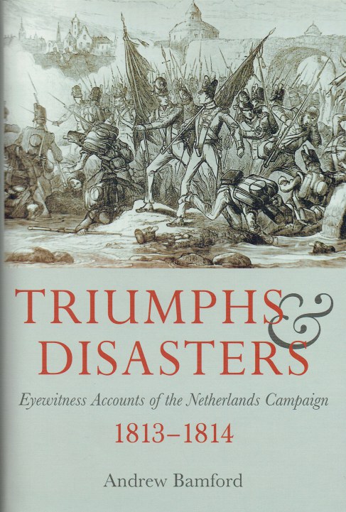 Image for TRIUMPHS & DISASTERS : EYEWITNESS ACCOUNTS OF THE NETHERLANDS CAMPAIGN 1813-1814 TRIUMPHS & DISASTERS : EYEWITNESS ACCOUNTS OF THE NETHERLANDS CAMPAIGN 1813-1814