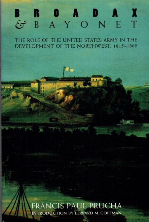 BROADAX AND BAYONET : THE ROLE OF THE UNITED STATES ARMY IN THE DEVELOPMENT OF THE NORTHWEST, 1815-1860