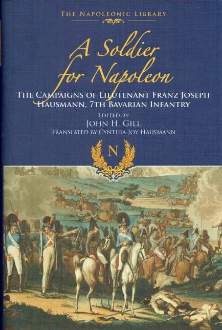 Image for A SOLDIER FOR NAPOLEON : THE CAMPAIGNS OF LIEUTENANT FRANZ JOSEPH HAUSMANN, 7TH BAVARIAN INFANTRY A SOLDIER FOR NAPOLEON : THE CAMPAIGNS OF LIEUTENANT FRANZ JOSEPH HAUSMANN, 7TH BAVARIAN INFANTRY