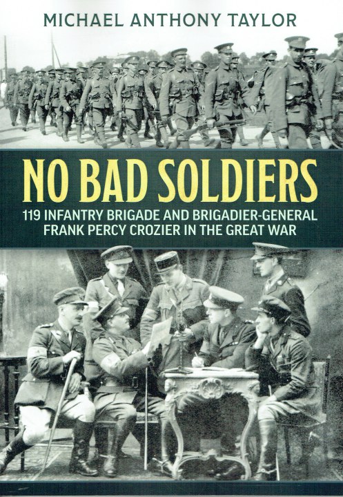 Image for NO BAD SOLDIERS : 119 INFANTRY BRIGADE AND BRIGADIER-GENERAL FRANK PERCY CROZIER IN THE GREAT WAR NO BAD SOLDIERS : 119 INFANTRY BRIGADE AND BRIGADIER-GENERAL FRANK PERCY CROZIER IN THE GREAT WAR