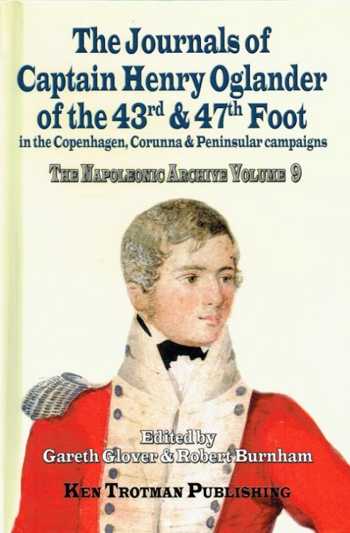 THE NAPOLEONIC ARCHIVE VOLUME 9: THE JOURNALS OF CAPTAIN HENRY OGLANDER OF THE 43RD & 47TH FOOT IN THE COPENHAGEN, CORUNNA & PENINSULAR CAMPAIGNS