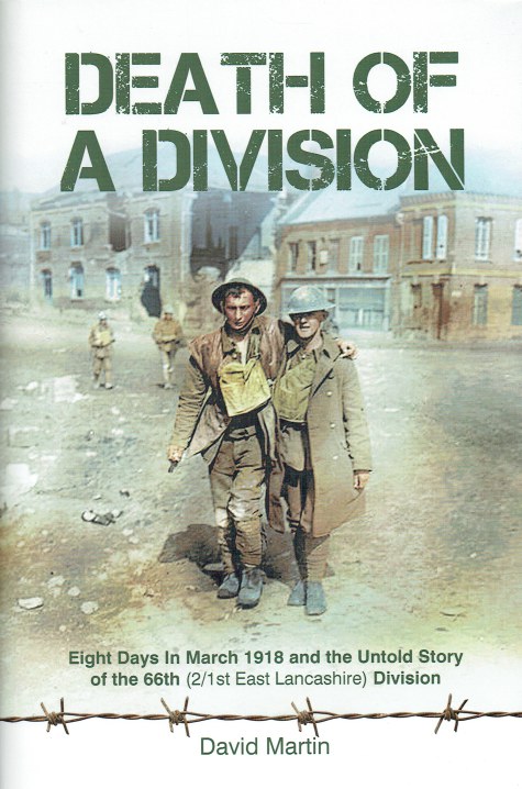 DEATH OF A DIVISION : EIGHT DAYS IN MARCH 1918 AND THE UNTOLD STORY OF THE 66TH (2/1ST EAST LANCASHIRE) DIVISION