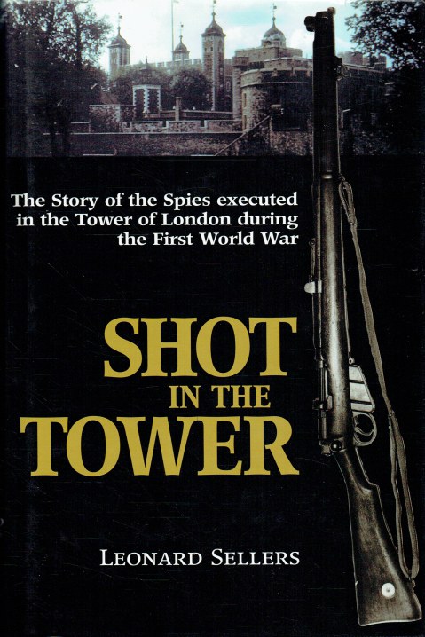 SHOT IN THE TOWER : THE STORY OF THE SPIES EXECUTED IN THE TOWER OF LONDON DURING THE FIRST WORLD WAR