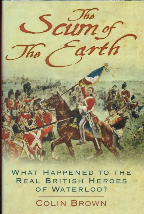 THE SCUM OF THE EARTH : WHAT HAPPENED TO THE REAL BRITISH HEROES OF WATERLOO
