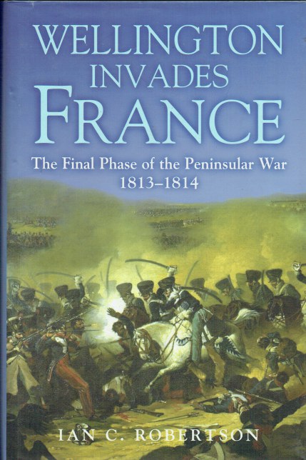 Image for WELLINGTON INVADES FRANCE : THE FINAL PHASE OF THE PENINSULAR WAR 1813-1814 WELLINGTON INVADES FRANCE : THE FINAL PHASE OF THE PENINSULAR WAR 1813-1814