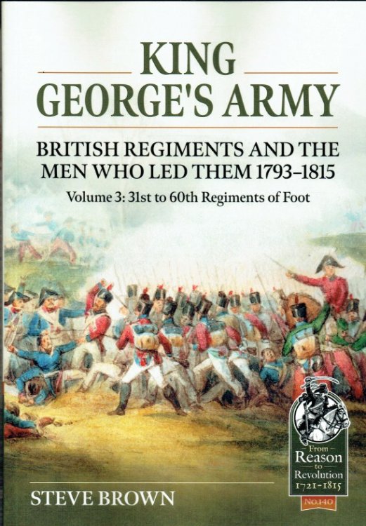 KING GEORGE'S ARMY : BRITISH REGIMENTS AND THE MEN WHO LED THEM 1793-1815 : VOLUME 3: 31ST TO 60TH REGIMENTS OF FOOT