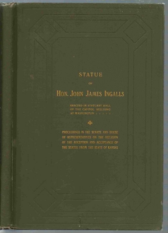 Statue of Hon. Jonh James Ingalls Erected in Statuary Hall of the Capitol Building At Washington Proceedings in the Senate and House of Representatives on the Acceptance of the Statue from the State of Kansas