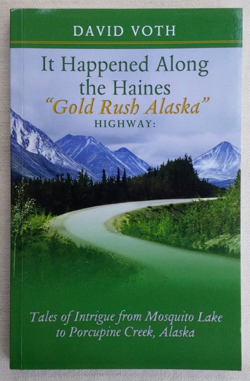 IT HAPPENED ALONG THE HAINES "Gold Rush Alaska" Highway: Tales of Intrigue from Mosquito Lake to Porcupine Creek, Alaska