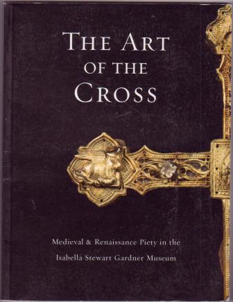 Image for The Art of the Cross: Medieval & Renaissance Piety in the Isabella Stewart Gardner Museum The Art of the Cross: Medieval & Renaissance Piety in the Isabella Stewart Gardner Museum
