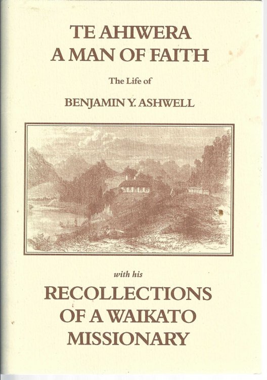 Te Ahiwera a Man of Faith: The Life of Benjamin Y. Ashwell by M. A. Tagg PhD together with Recollections of a Waikato Missionary by Rev. Benjamin Y. Ashwell