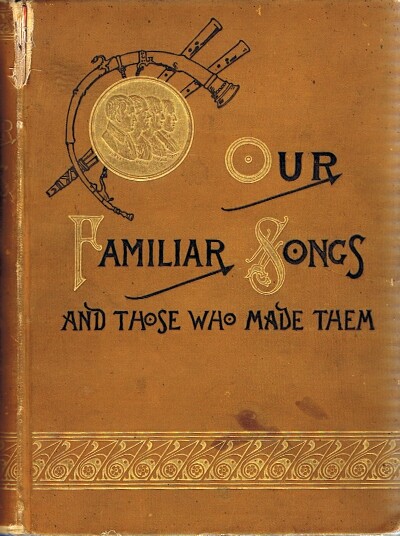 Our Familiar Songs and Those Who Made Them: Three Hundred Standard Songs of the English-Speaking Race, Arranged with Piano Accompaniment, and Preceded by Sketches of the Writers and Histories of the Songs.