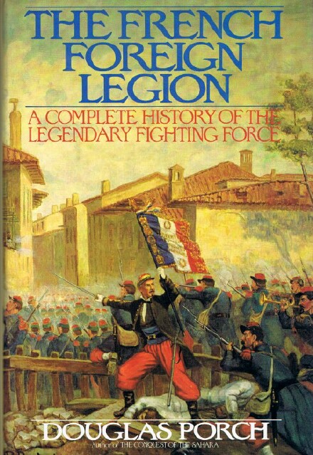 The French Foreign Legion: A Complete History of the Legendary Fighting Force