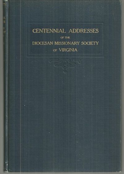 ADDRESSES DELIVERED AT THE CENTENNIAL CELEBRATION OF THE DIOCESAN MISSIONARY SOCIETY OF THE PROTESTANT EPISCOPAL CHURCH IN THE DIOCESE OF VIRGINIA Held in St. John's, the Monumental and St. Paul's Churches Richmond, Virginia May 14th and 15th 1929