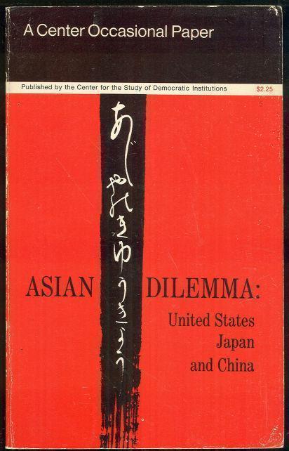ASIAN DILEMMA United States, Japan and China. a Special Report from the Center for the Study of Democratic Institutions