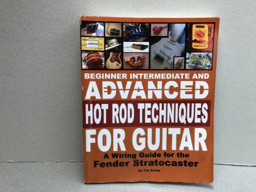 Beginner Intermediate And Advanced Hot Rod Techniques For Guitar: A Wiring Guide For The Fender Stratocaster