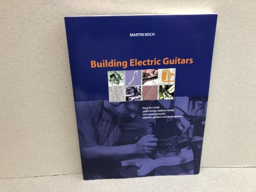 Building Electric Guitars: How to Make Solid-Body, Hollow-Body and Semi-Acoustic Electric Guitars and Bass Guitars