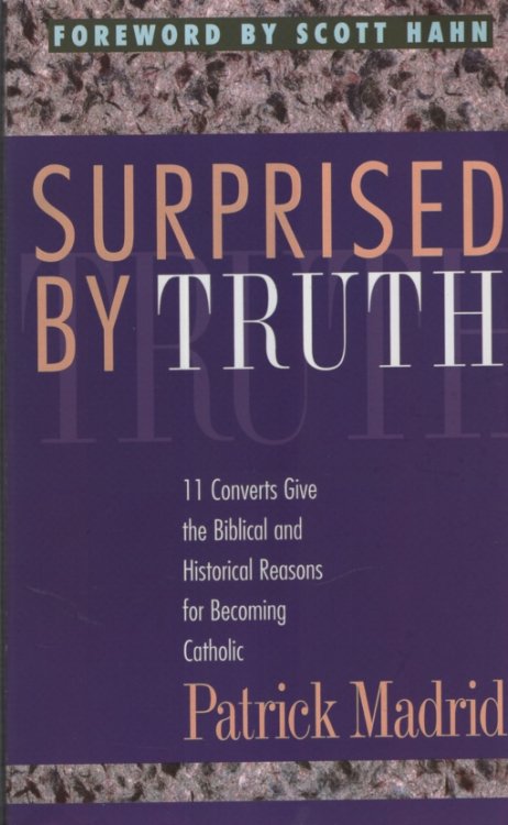 SURPRISED BY TRUTH 11 Converts Give the Biblical and Historical Reasons for Becoming Catholic