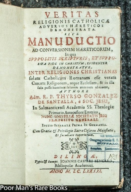 VERITAS RELIGIONIS CATHOLICAE ADVERSUS HAERETICOS. BY TIRSO GONZA LEZ DE SANTALLA VERITAS RELIGIONIS CATHOLICAE ADVERSUS HAERETICOS DEMONSTRATA SIVE MANUDUCTIO AD CONVERSIONEM HAERETICORUM : IN QUA SUPPOSITIS SCRIPTURIS, ET SUPPOSITA FIDE IN CHRISTU