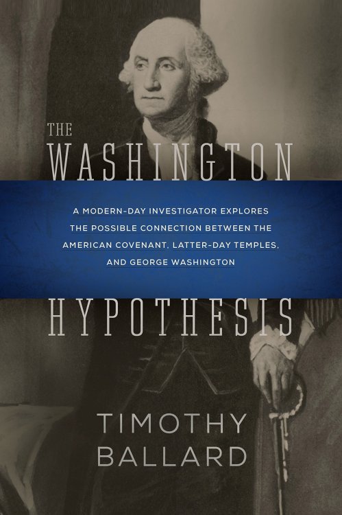 The Washington Hypothesis A Modern-day Investigator Explores the Possible Connection Between the American Covenant, Latter-day Temples, and George Washington