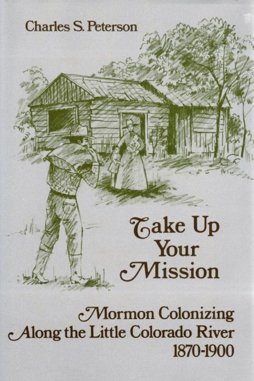 Image for TAKE UP YOUR MISSION - Mormon Colonizing Along the Little Colorado River 1870-1900 TAKE UP YOUR MISSION - Mormon Colonizing Along the Little Colorado River 1870-1900