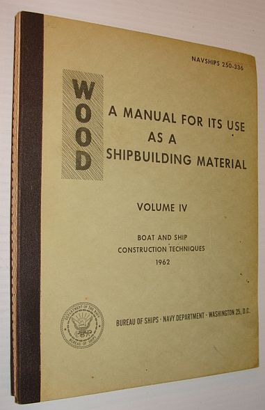 Wood: A Manual for Its Use as a Shipbuilding Material, Volume IV Boat and Ship Construction Techniques - NAVSHIPS 250-336 - Supt. Doc. Cat. No. D 211.6: W85/V II